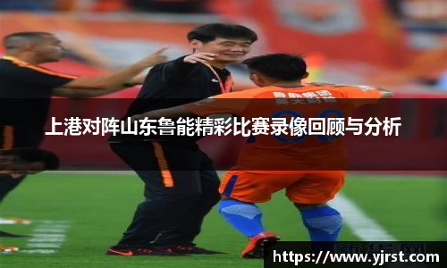 上港对阵山东鲁能精彩比赛录像回顾与分析