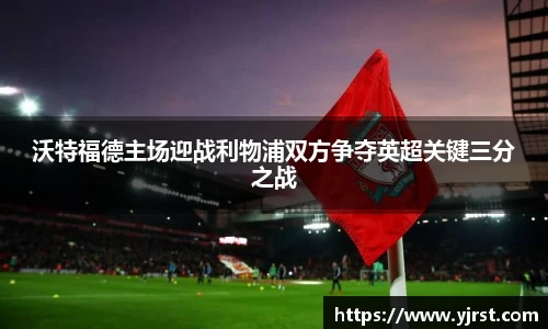 沃特福德主场迎战利物浦双方争夺英超关键三分之战