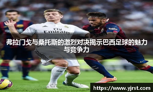 弗拉门戈与桑托斯的激烈对决揭示巴西足球的魅力与竞争力